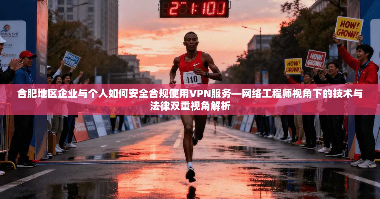 合肥地区企业与个人如何安全合规使用VPN服务—网络工程师视角下的技术与法律双重视角解析