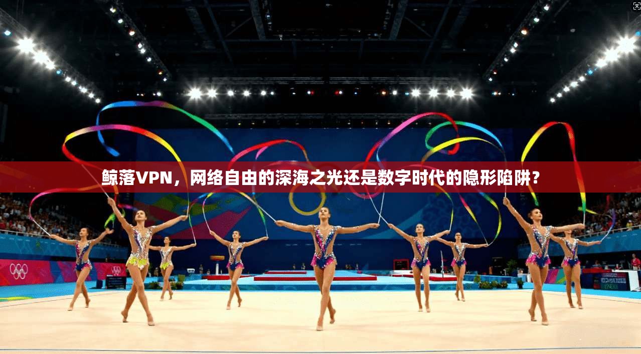 鲸落VPN，网络自由的深海之光还是数字时代的隐形陷阱？