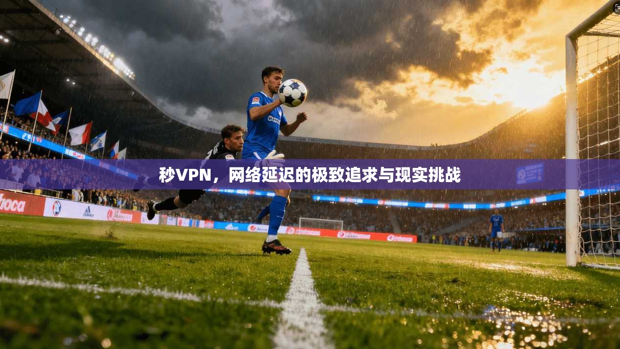 秒VPN，网络延迟的极致追求与现实挑战