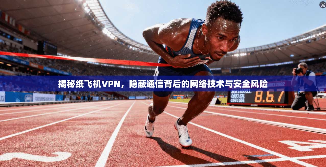 揭秘纸飞机VPN,隐蔽通信背后的网络技术与安全风险 揭秘纸飞机VPN,隐蔽通信背后的网络技术与安全风险