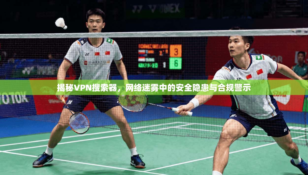 揭秘VPN搜索器，网络迷雾中的安全隐患与合规警示