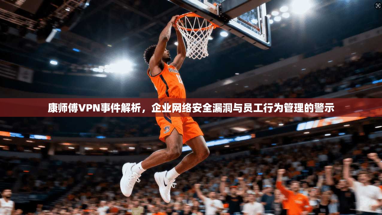 康师傅VPN事件解析，企业网络安全漏洞与员工行为管理的警示