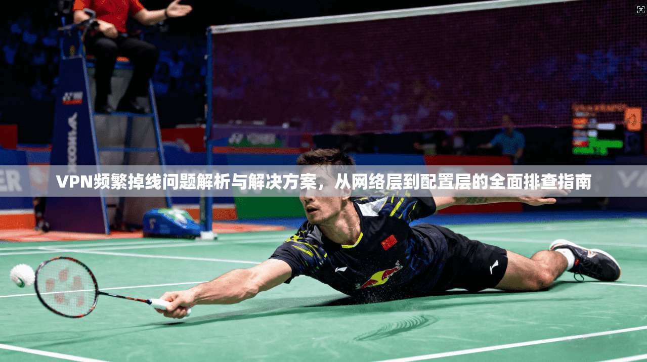 VPN频繁掉线问题解析与解决方案,从网络层到配置层的全面排查指南 VPN频繁掉线问题解析与解决方案,从网络层到配置层的全面排查指南