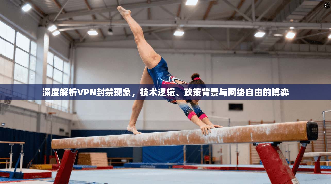 深度解析VPN封禁现象，技术逻辑、政策背景与网络自由的博弈
