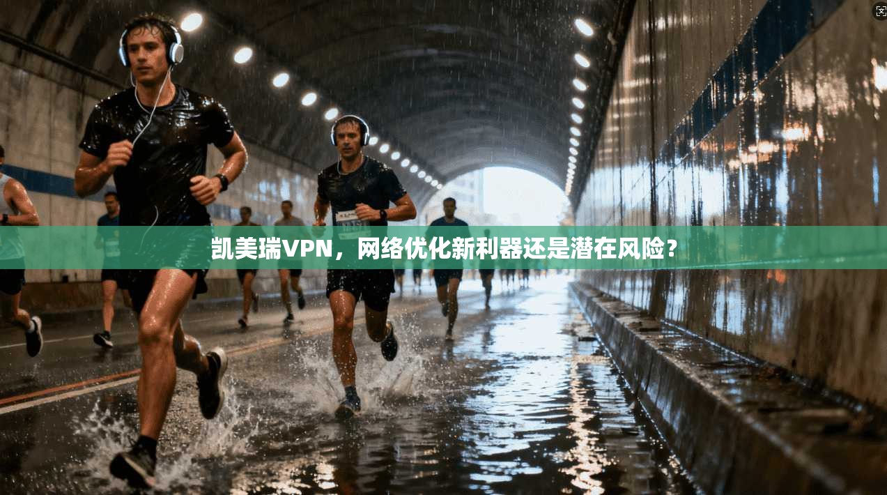 凯美瑞VPN,网络优化新利器还是潜在风险? 凯美瑞VPN,网络优化新利器还是潜在风险?
