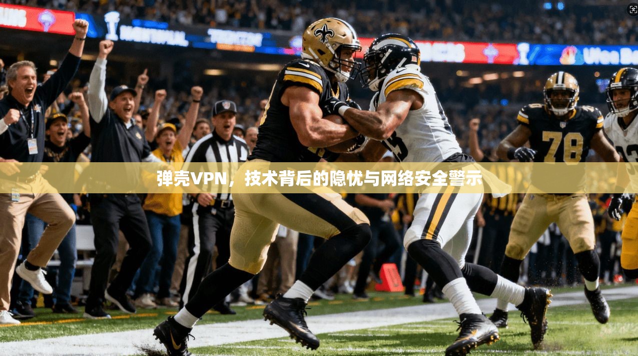 弹壳VPN，技术背后的隐忧与网络安全警示