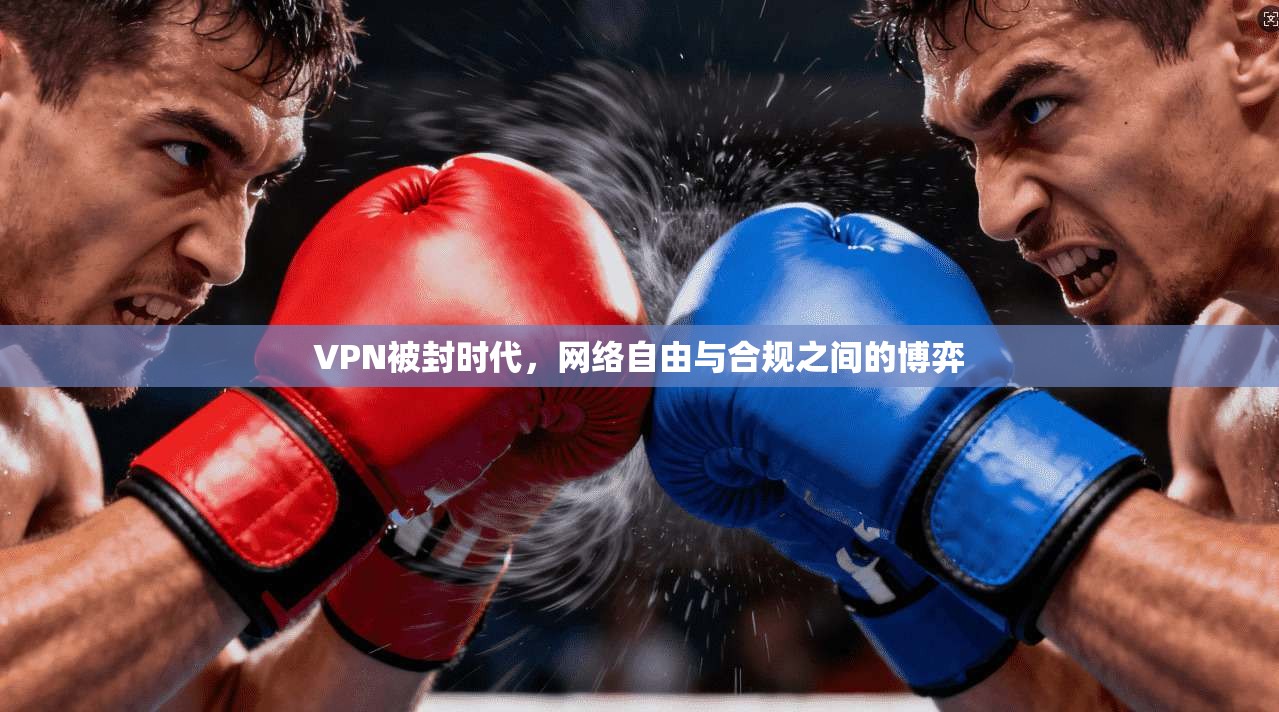 VPN被封时代,网络自由与合规之间的博弈 VPN被封时代,网络自由与合规之间的博弈