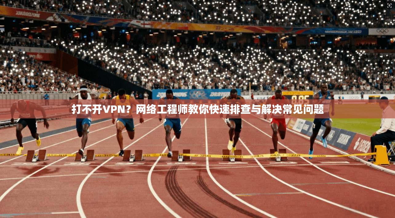 打不开VPN？网络工程师教你快速排查与解决常见问题