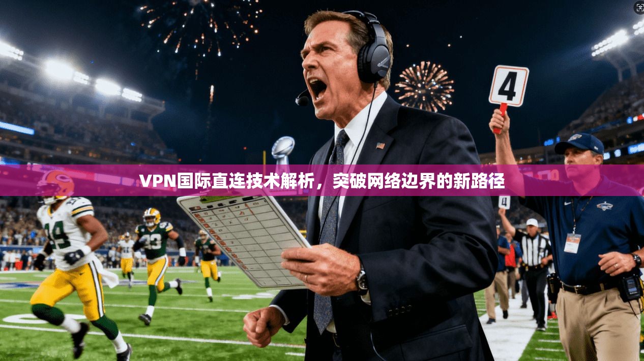 VPN国际直连技术解析,突破网络边界的新路径 VPN国际直连技术解析,突破网络边界的新路径