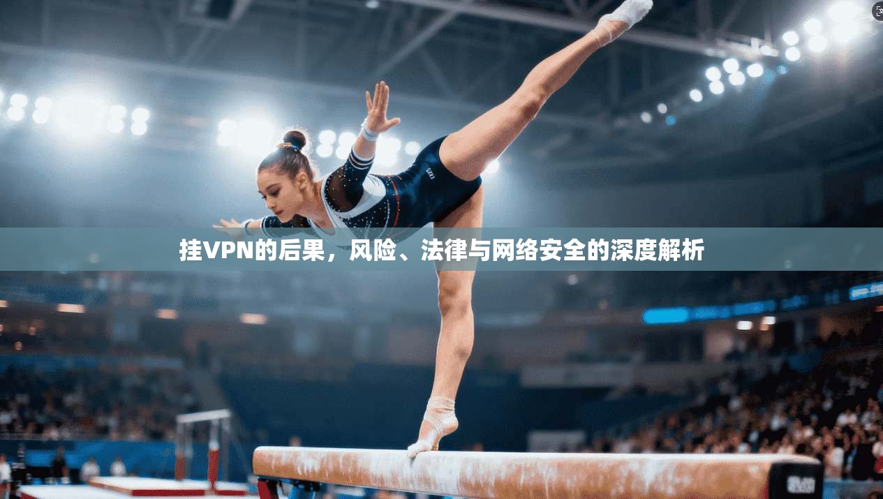 挂VPN的后果，风险、法律与网络安全的深度解析