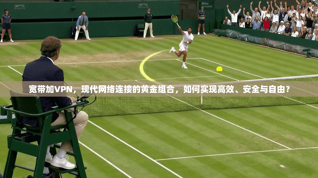 宽带加VPN，现代网络连接的黄金组合，如何实现高效、安全与自由？
