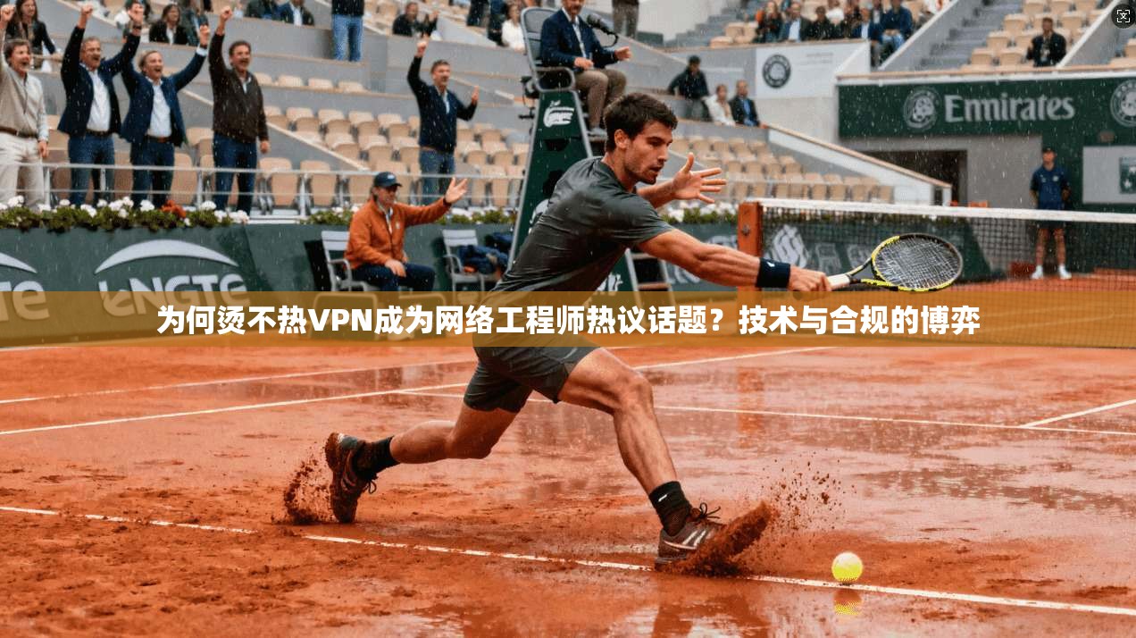 为何烫不热VPN成为网络工程师热议话题？技术与合规的博弈