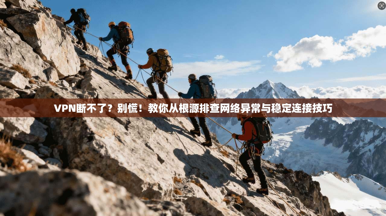 VPN断不了？别慌！教你从根源排查网络异常与稳定连接技巧