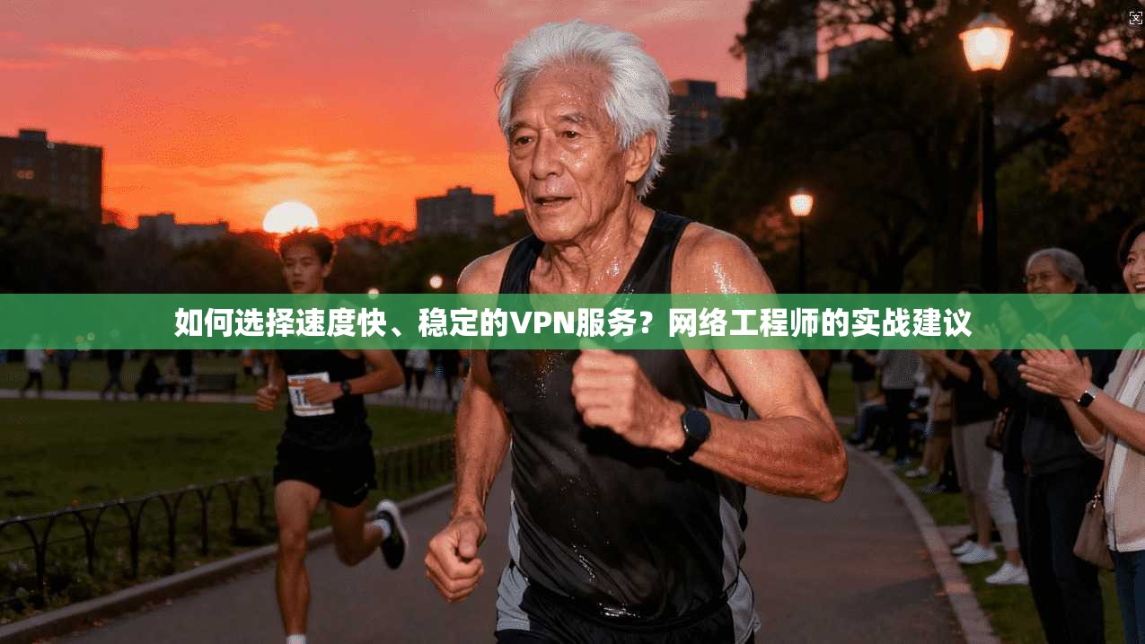 如何选择速度快、稳定的VPN服务？网络工程师的实战建议