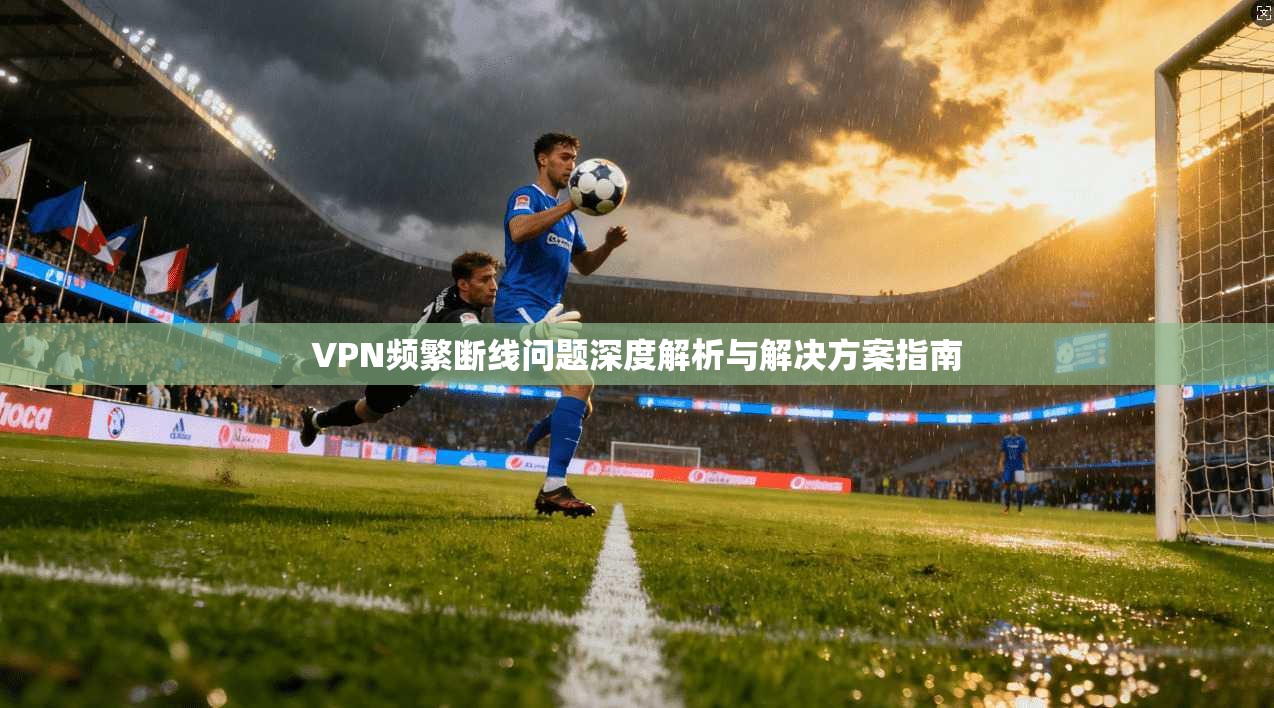 VPN频繁断线问题深度解析与解决方案指南
