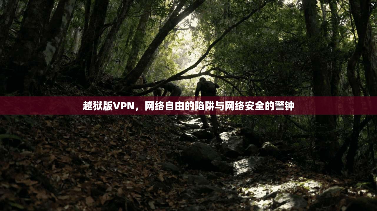 越狱版VPN，网络自由的陷阱与网络安全的警钟