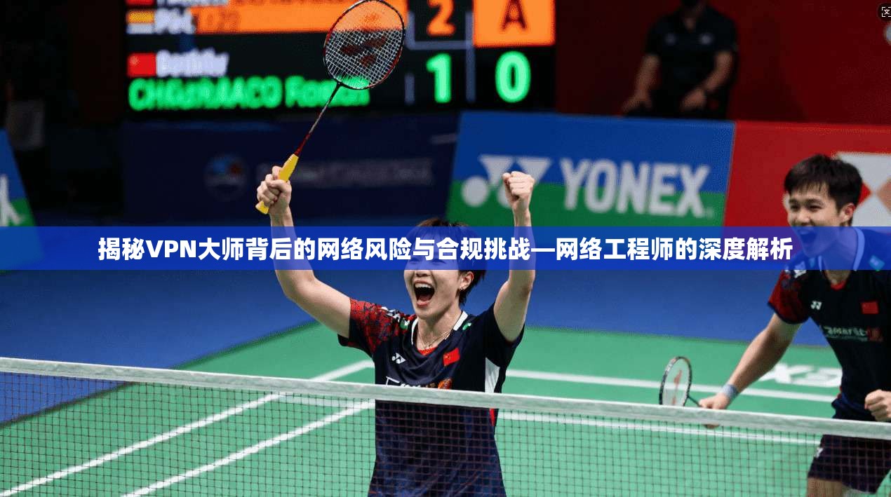 揭秘VPN大师背后的网络风险与合规挑战—网络工程师的深度解析