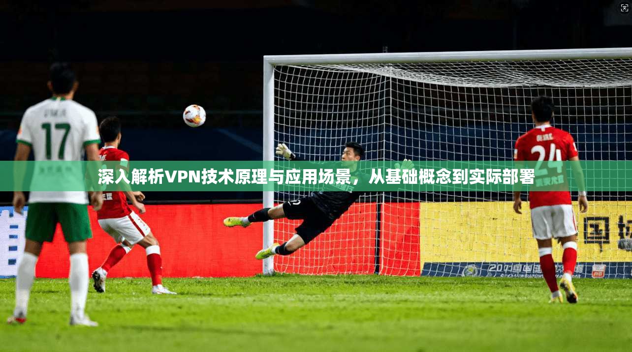 深入解析VPN技术原理与应用场景，从基础概念到实际部署