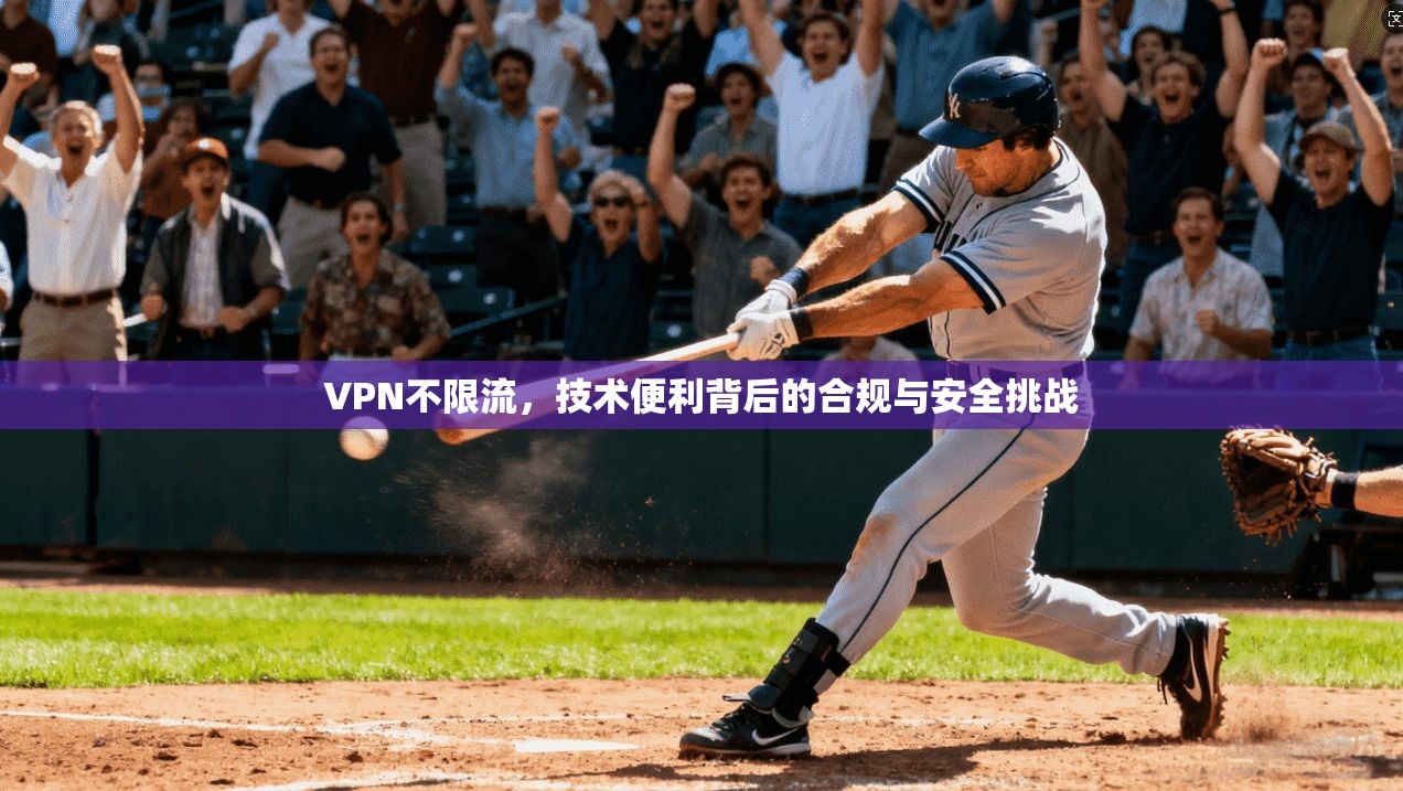 VPN不限流,技术便利背后的合规与安全挑战 VPN不限流,技术便利背后的合规与安全挑战