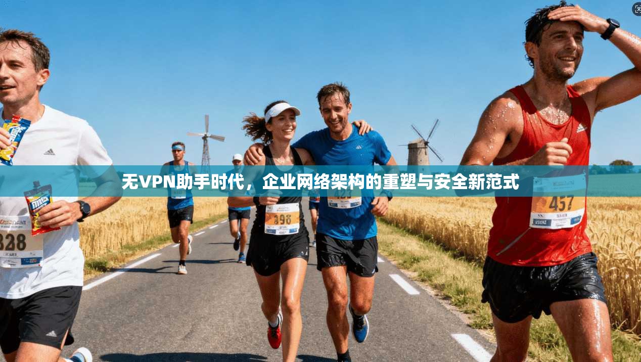无VPN助手时代，企业网络架构的重塑与安全新范式