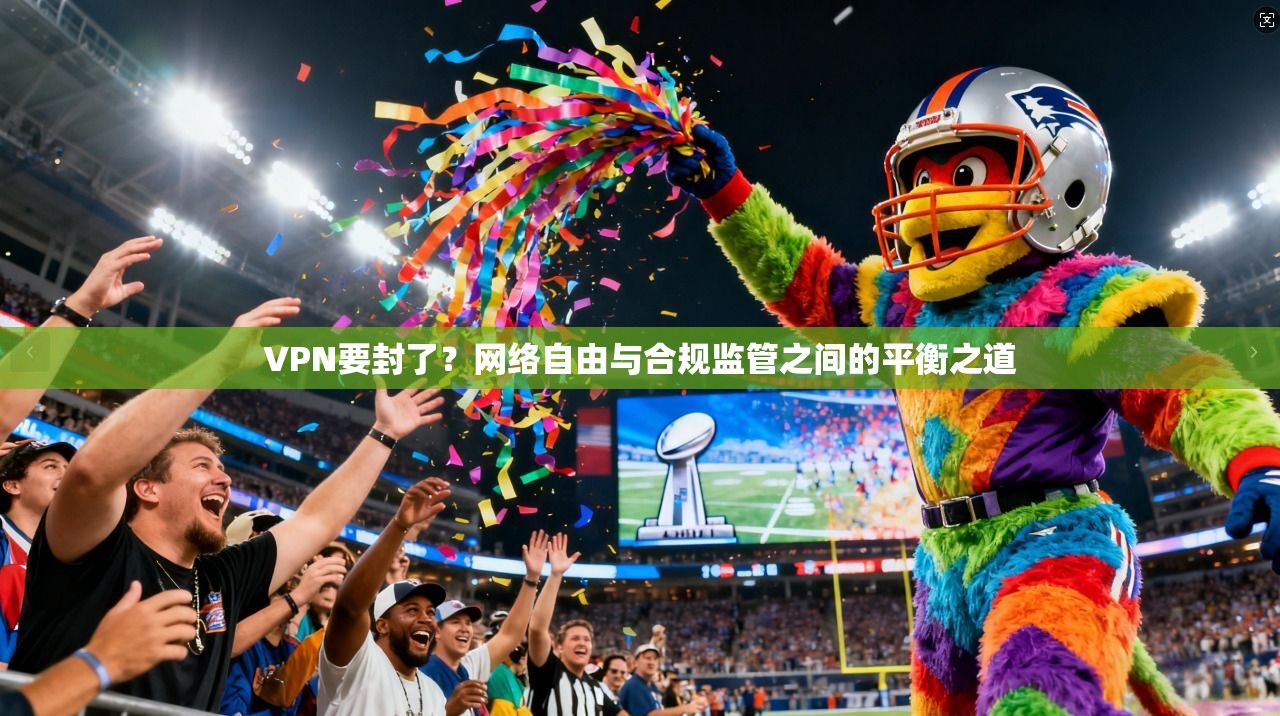 VPN要封了?网络自由与合规监管之间的平衡之道 VPN要封了?网络自由与合规监管之间的平衡之道