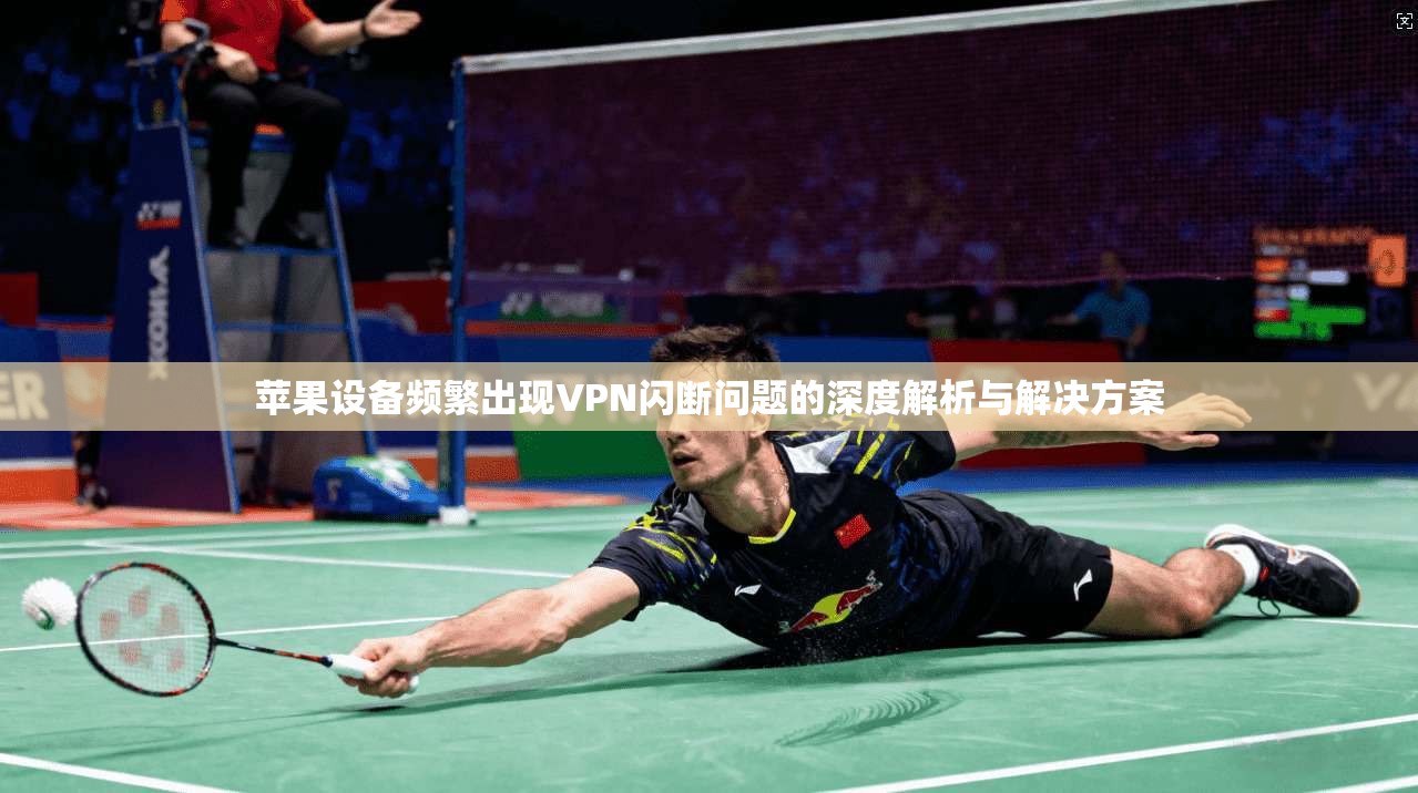 苹果设备频繁出现VPN闪断问题的深度解析与解决方案 苹果设备频繁出现VPN闪断问题的深度解析与解决方案