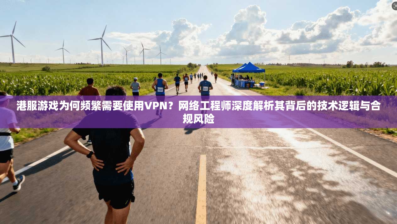 港服游戏为何频繁需要使用VPN？网络工程师深度解析其背后的技术逻辑与合规风险