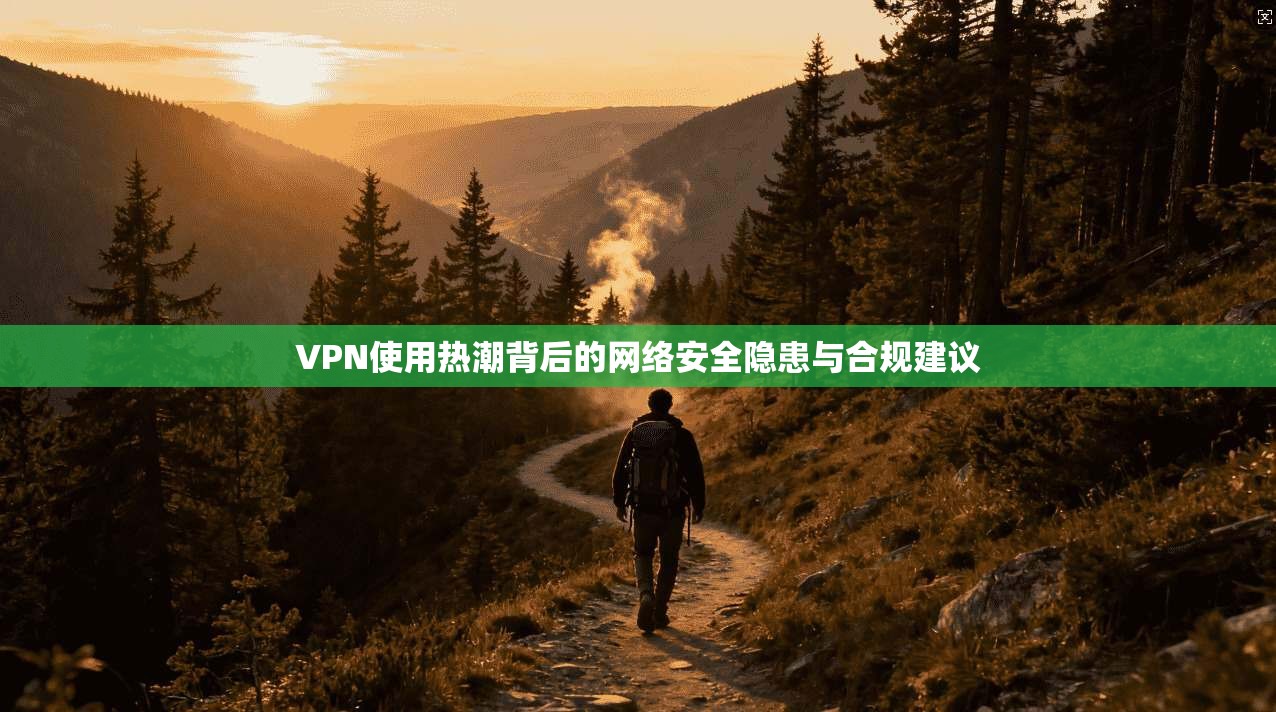 VPN使用热潮背后的网络安全隐患与合规建议
