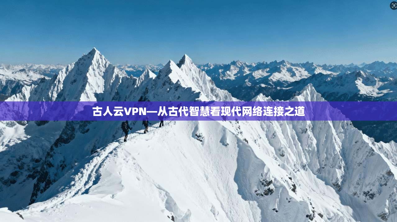 古人云VPN—从古代智慧看现代网络连接之道 古人云VPN—从古代智慧看现代网络连接之道