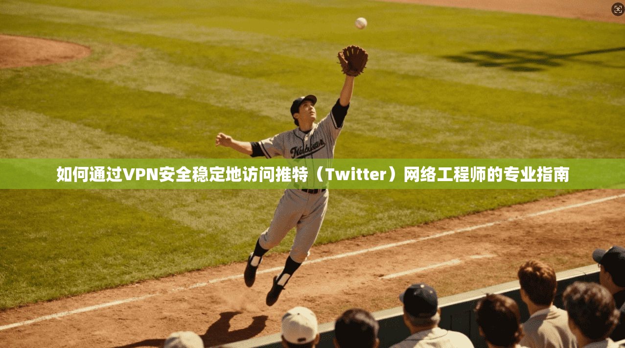 如何通过VPN安全稳定地访问推特(Twitter)网络工程师的专业指南 如何通过VPN安全稳定地访问推特(Twitter)网络工程师的专业指南
