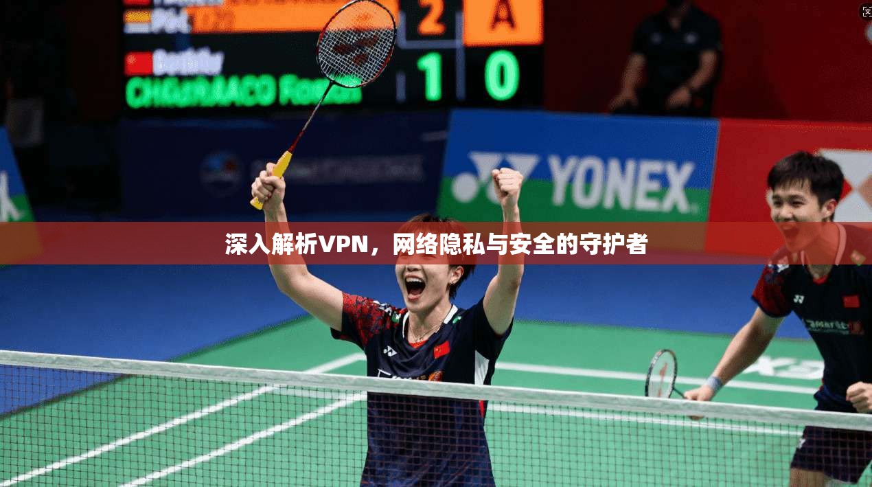 深入解析VPN，网络隐私与安全的守护者