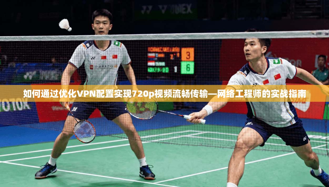 如何通过优化VPN配置实现720p视频流畅传输—网络工程师的实战指南 如何通过优化VPN配置实现720p视频流畅传输—网络工程师的实战指南