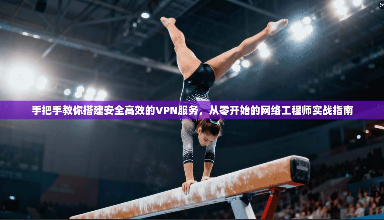 手把手教你搭建安全高效的VPN服务,从零开始的网络工程师实战指南 手把手教你搭建安全高效的VPN服务,从零开始的网络工程师实战指南