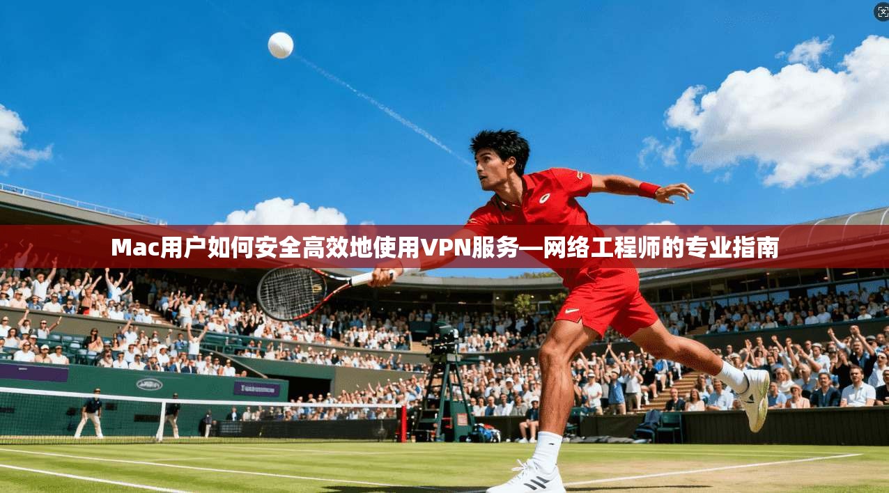 Mac用户如何安全高效地使用VPN服务—网络工程师的专业指南