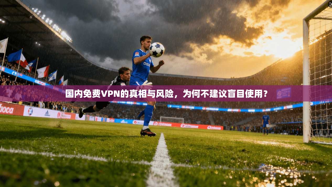 国内免费VPN的真相与风险，为何不建议盲目使用？