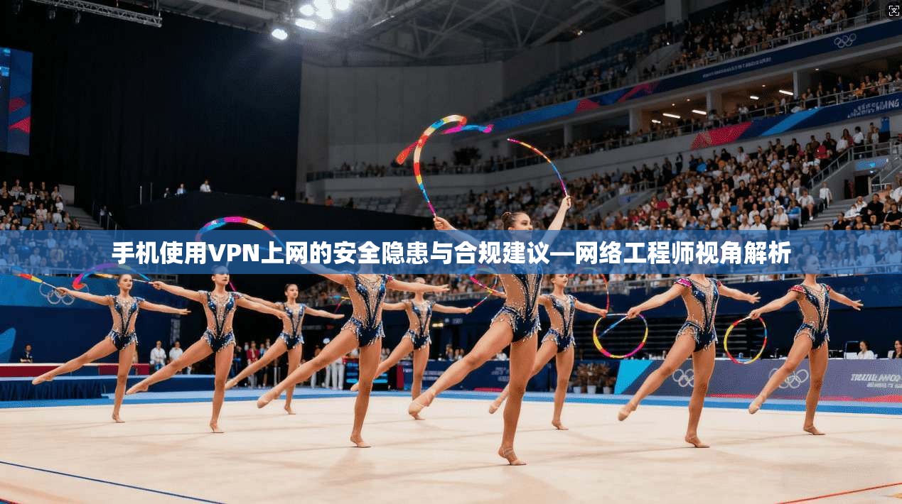 手机使用VPN上网的安全隐患与合规建议—网络工程师视角解析 手机使用VPN上网的安全隐患与合规建议—网络工程师视角解析