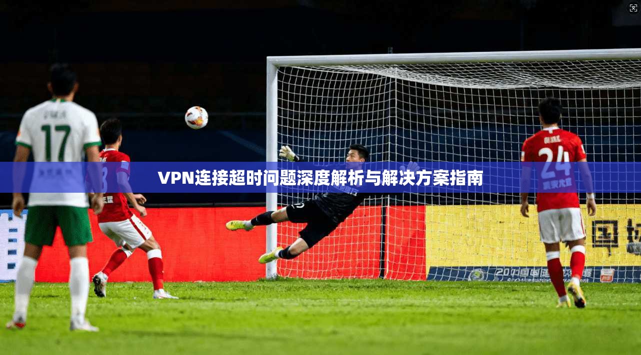 VPN连接超时问题深度解析与解决方案指南