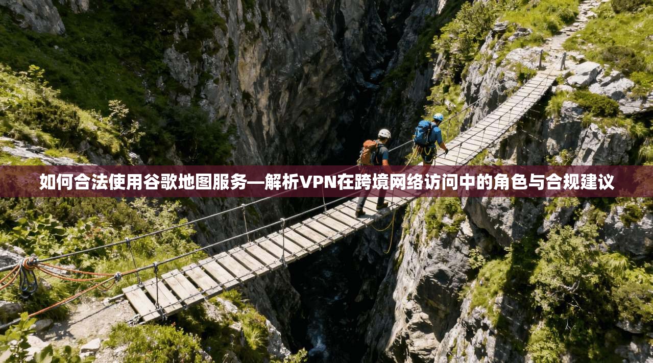 如何合法使用谷歌地图服务—解析VPN在跨境网络访问中的角色与合规建议 如何合法使用谷歌地图服务—解析VPN在跨境网络访问中的角色与合规建议