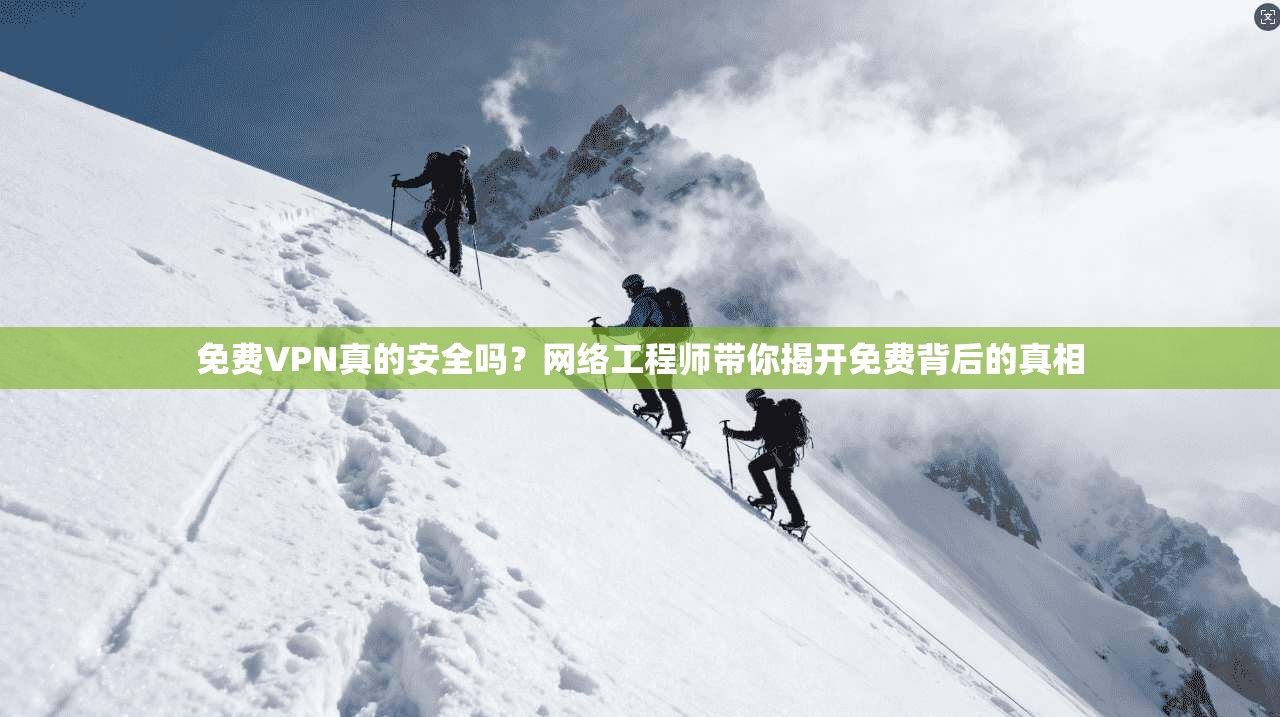 免费VPN真的安全吗？网络工程师带你揭开免费背后的真相