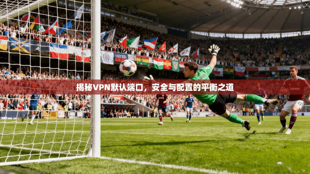 揭秘VPN默认端口，安全与配置的平衡之道