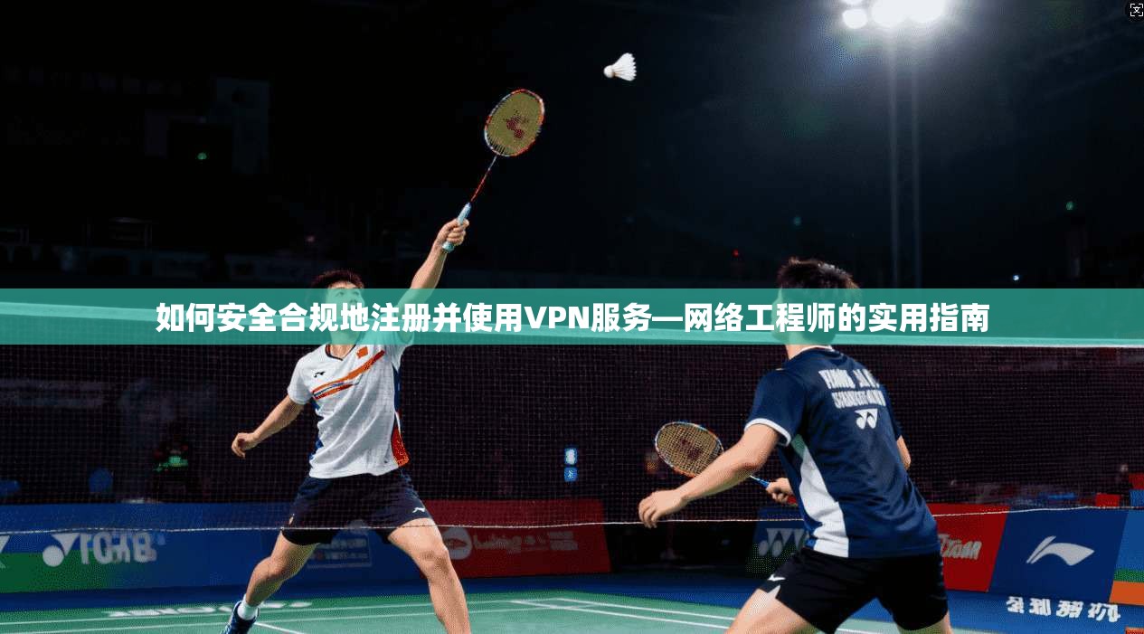 如何安全合规地注册并使用VPN服务—网络工程师的实用指南 如何安全合规地注册并使用VPN服务—网络工程师的实用指南
