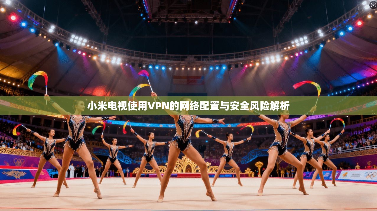 小米电视使用VPN的网络配置与安全风险解析