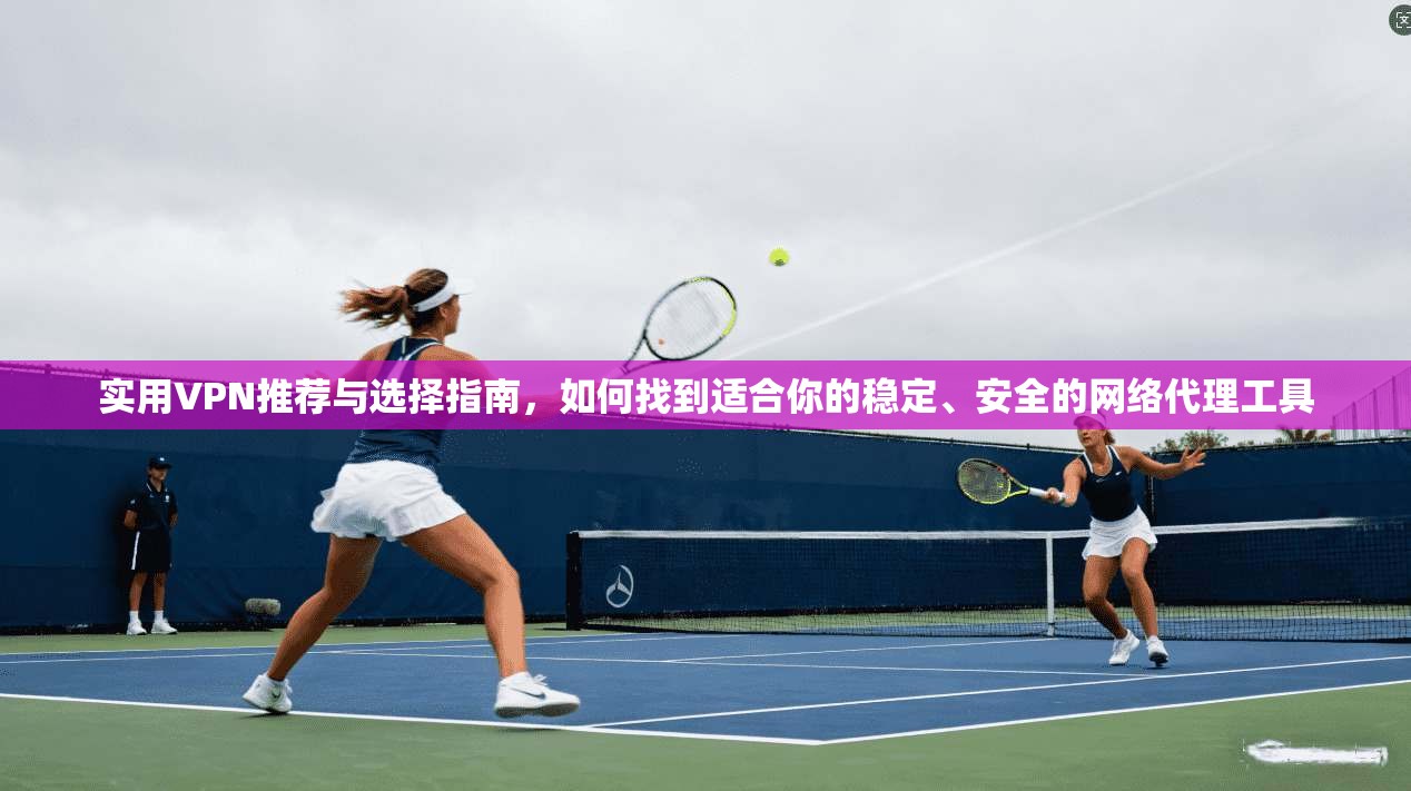 实用VPN推荐与选择指南，如何找到适合你的稳定、安全的网络代理工具