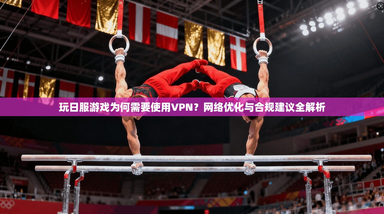 玩日服游戏为何需要使用VPN？网络优化与合规建议全解析