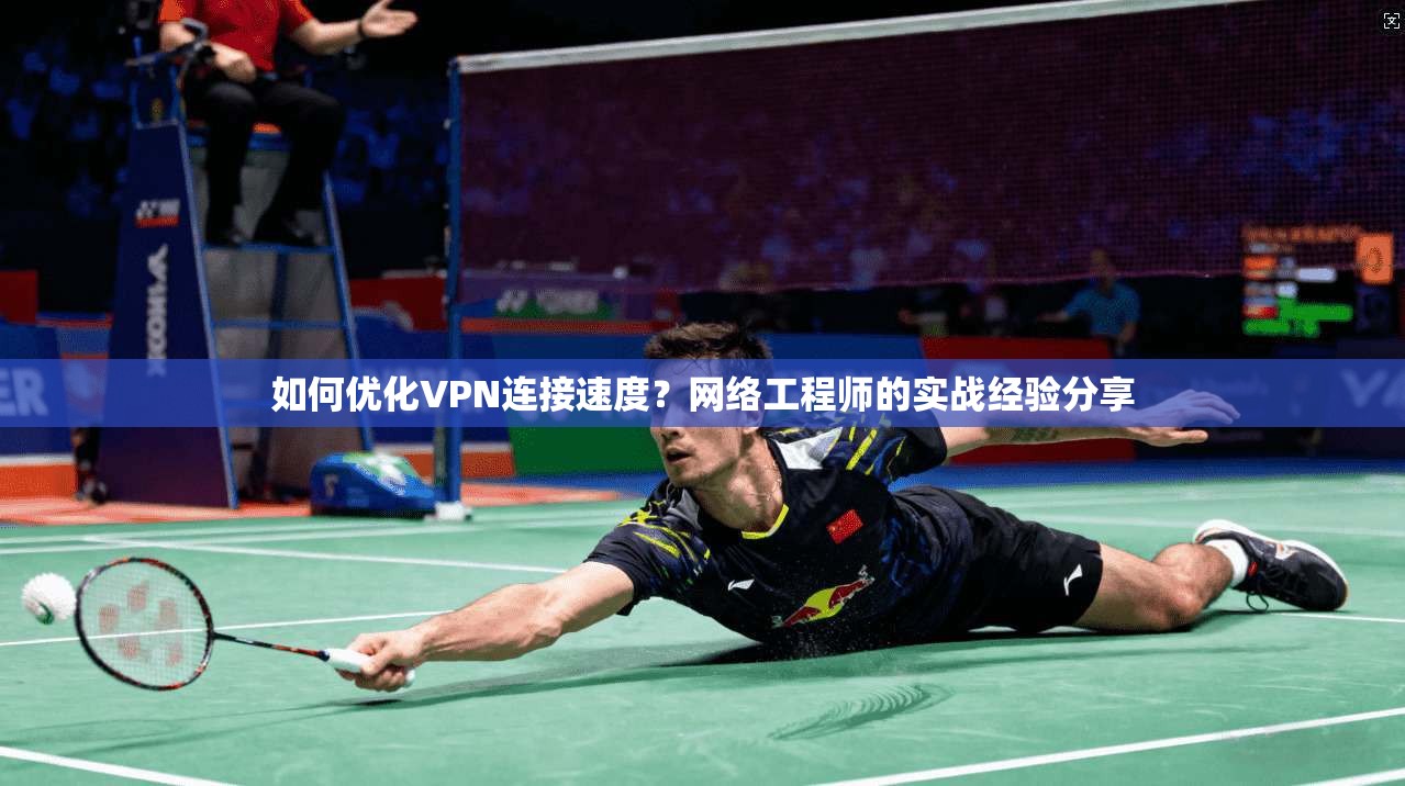 如何优化VPN连接速度？网络工程师的实战经验分享