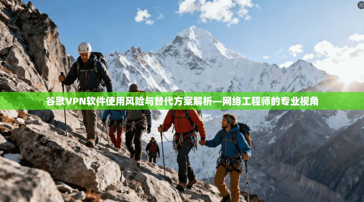 谷歌VPN软件使用风险与替代方案解析—网络工程师的专业视角