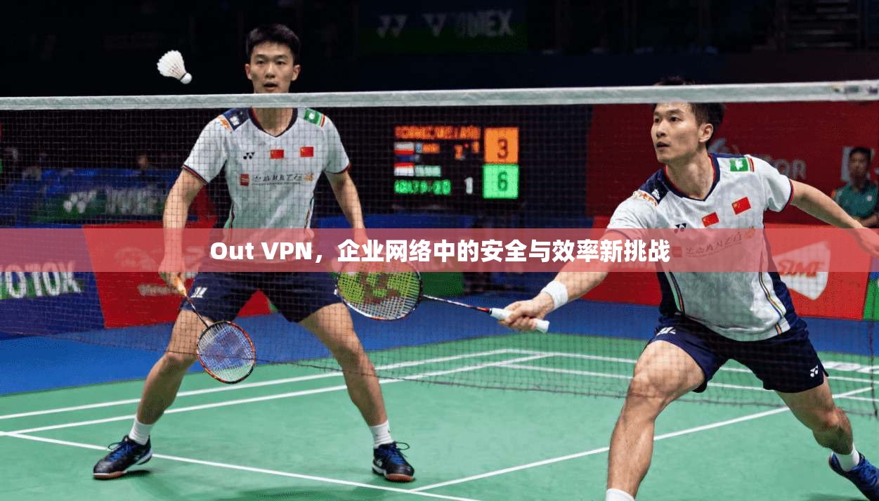 Out VPN，企业网络中的安全与效率新挑战