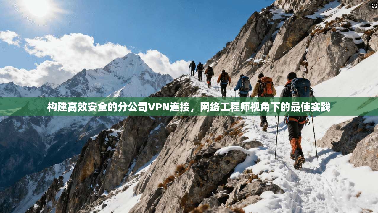 构建高效安全的分公司VPN连接，网络工程师视角下的最佳实践