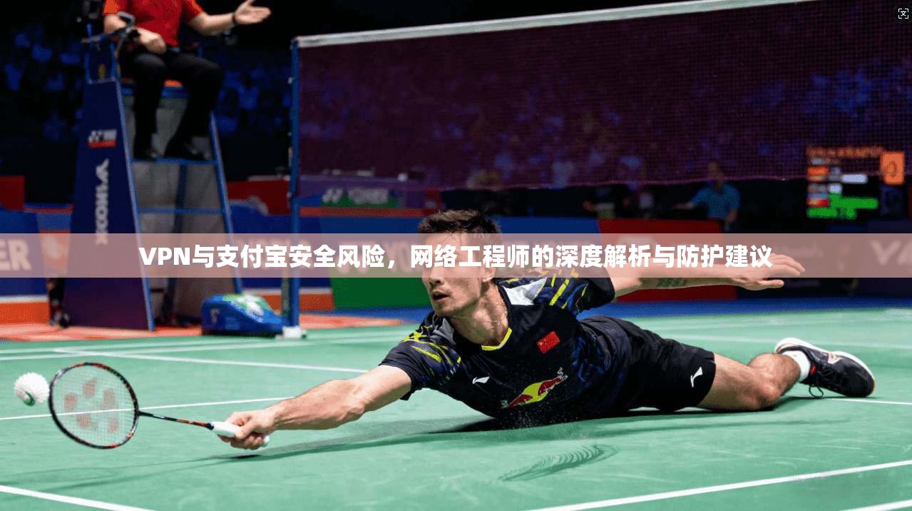 VPN与支付宝安全风险,网络工程师的深度解析与防护建议 VPN与支付宝安全风险,网络工程师的深度解析与防护建议