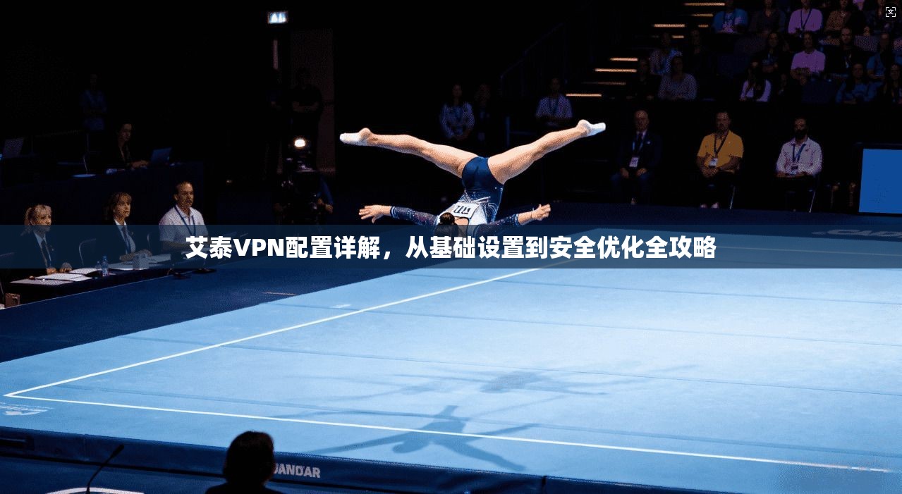 艾泰VPN配置详解，从基础设置到安全优化全攻略